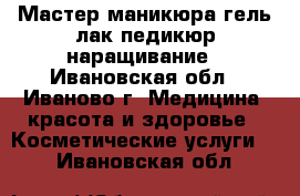 Мастер маникюра,гель лак,педикюр,наращивание - Ивановская обл., Иваново г. Медицина, красота и здоровье » Косметические услуги   . Ивановская обл.